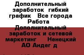 Дополнительный заработок, гибкий график - Все города Работа » Дополнительный заработок и сетевой маркетинг   . Ненецкий АО,Андег д.